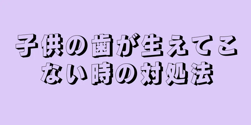 子供の歯が生えてこない時の対処法