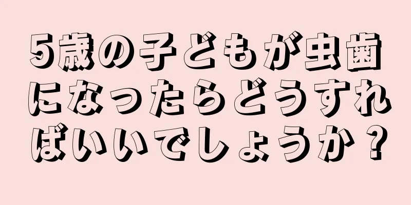 5歳の子どもが虫歯になったらどうすればいいでしょうか？