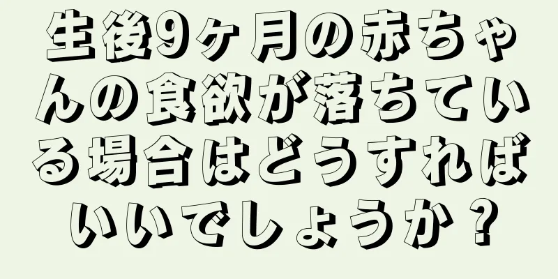 生後9ヶ月の赤ちゃんの食欲が落ちている場合はどうすればいいでしょうか？