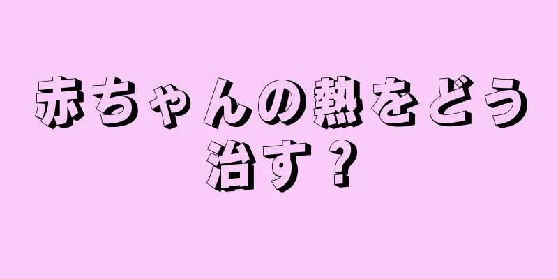赤ちゃんの熱をどう治す？
