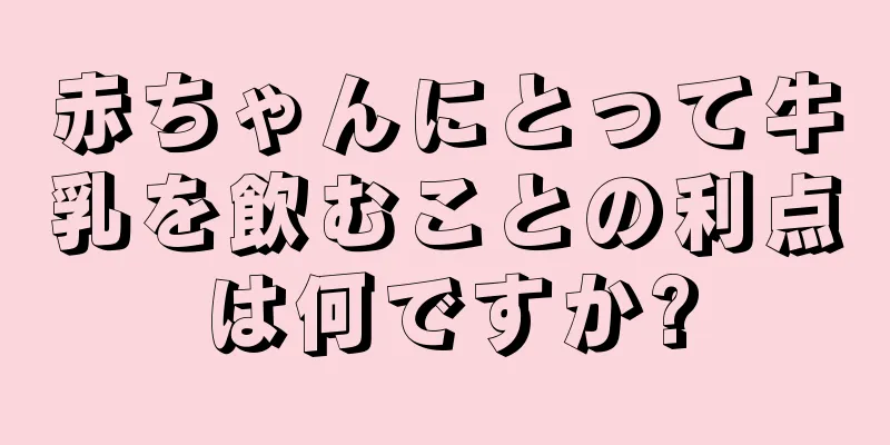 赤ちゃんにとって牛乳を飲むことの利点は何ですか?
