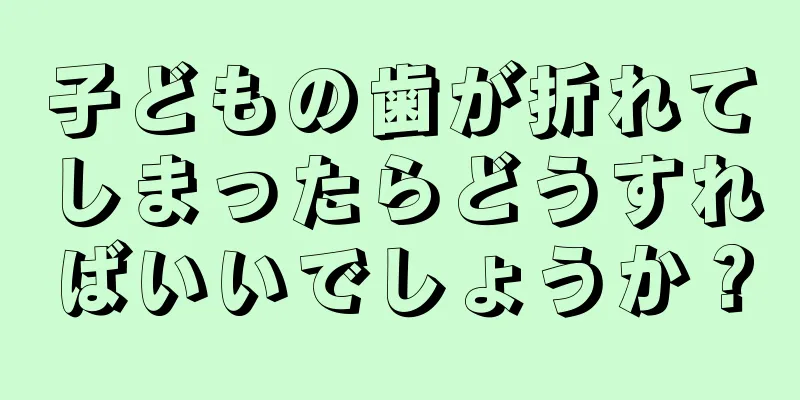 子どもの歯が折れてしまったらどうすればいいでしょうか？