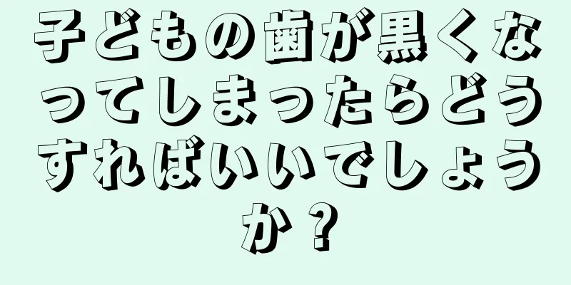 子どもの歯が黒くなってしまったらどうすればいいでしょうか？