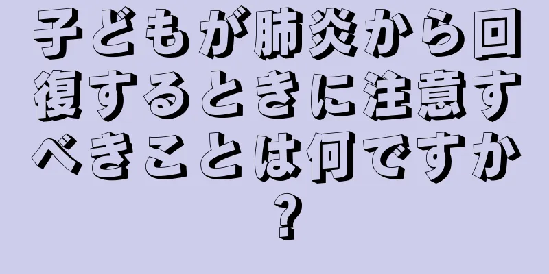 子どもが肺炎から回復するときに注意すべきことは何ですか？