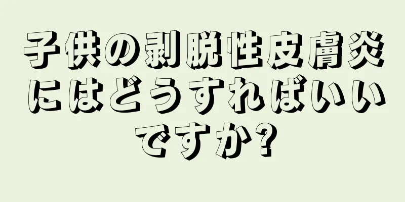 子供の剥脱性皮膚炎にはどうすればいいですか?
