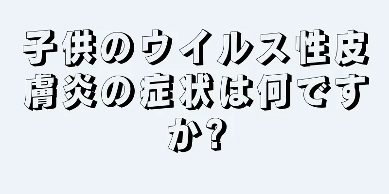 子供のウイルス性皮膚炎の症状は何ですか?