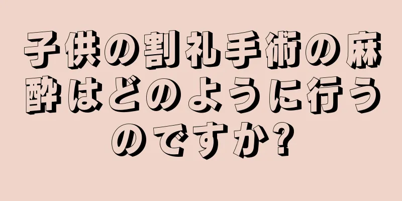 子供の割礼手術の麻酔はどのように行うのですか?