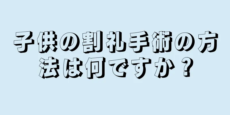 子供の割礼手術の方法は何ですか？