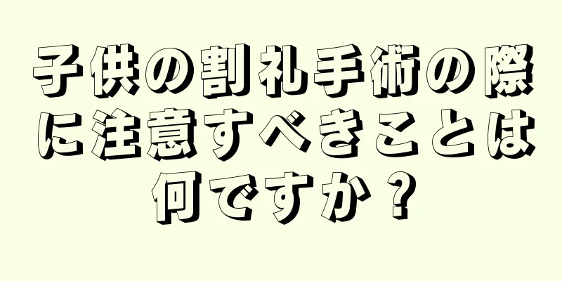 子供の割礼手術の際に注意すべきことは何ですか？