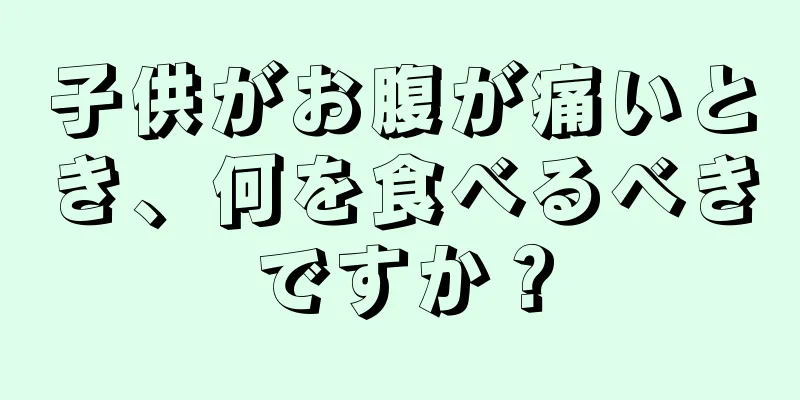 子供がお腹が痛いとき、何を食べるべきですか？