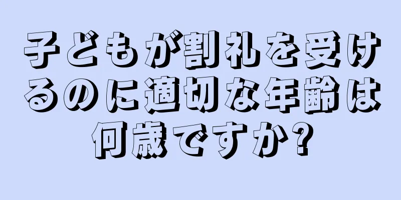 子どもが割礼を受けるのに適切な年齢は何歳ですか?