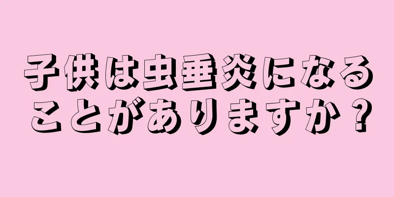 子供は虫垂炎になることがありますか？