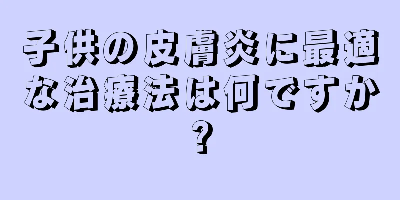 子供の皮膚炎に最適な治療法は何ですか?