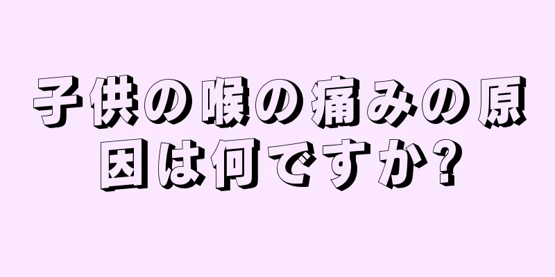 子供の喉の痛みの原因は何ですか?
