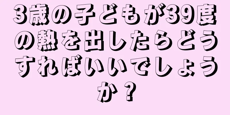 3歳の子どもが39度の熱を出したらどうすればいいでしょうか？