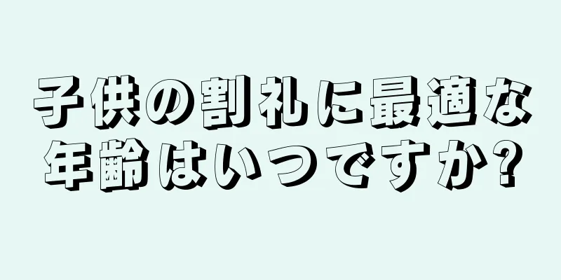 子供の割礼に最適な年齢はいつですか?