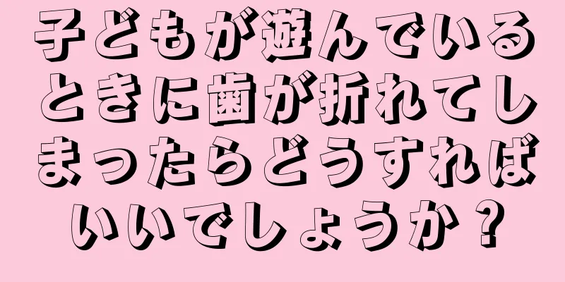 子どもが遊んでいるときに歯が折れてしまったらどうすればいいでしょうか？