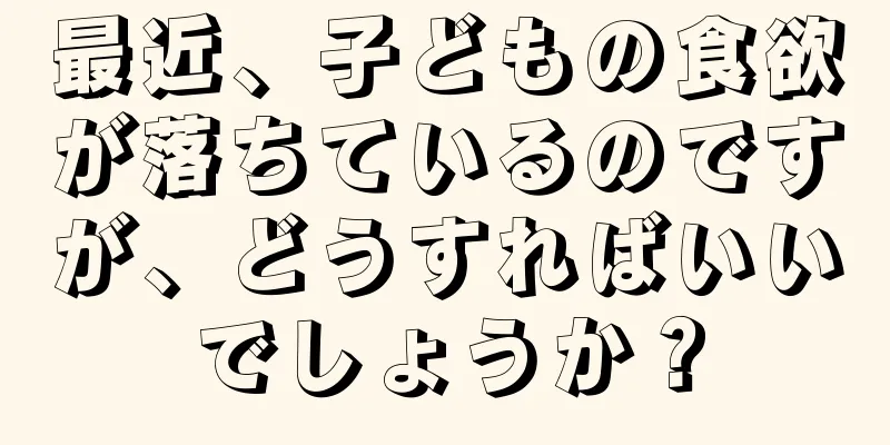 最近、子どもの食欲が落ちているのですが、どうすればいいでしょうか？