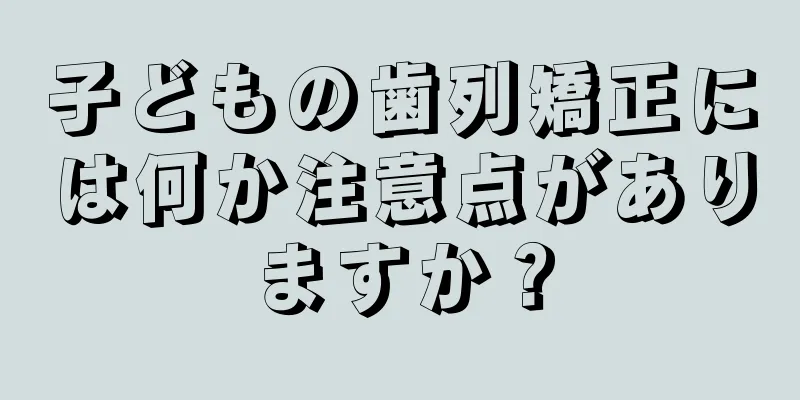 子どもの歯列矯正には何か注意点がありますか？