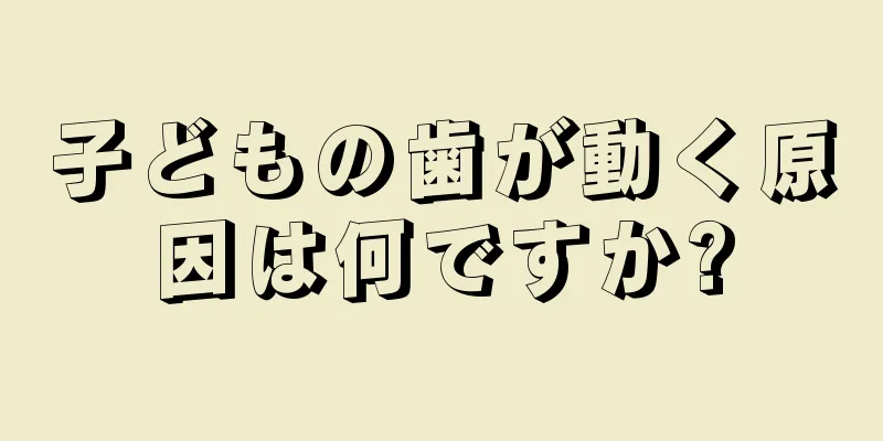子どもの歯が動く原因は何ですか?