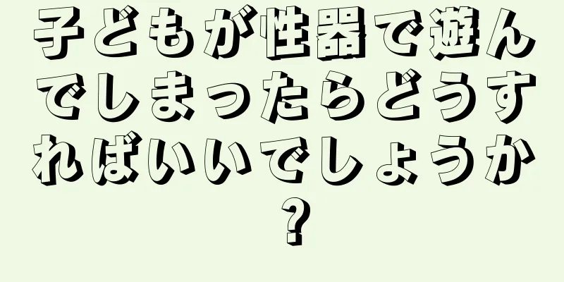子どもが性器で遊んでしまったらどうすればいいでしょうか？