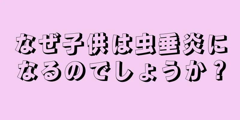 なぜ子供は虫垂炎になるのでしょうか？