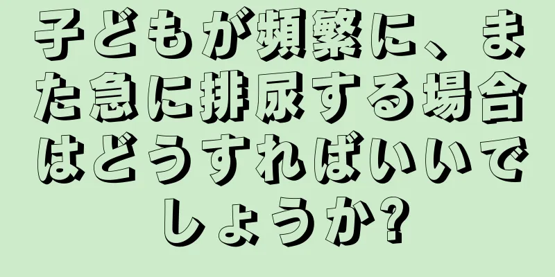 子どもが頻繁に、また急に排尿する場合はどうすればいいでしょうか?