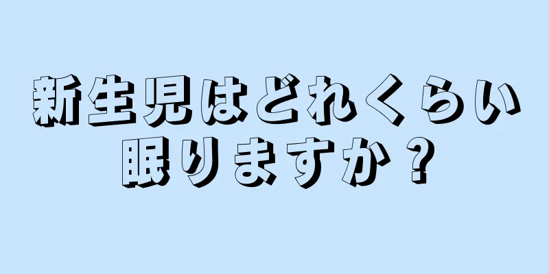 新生児はどれくらい眠りますか？