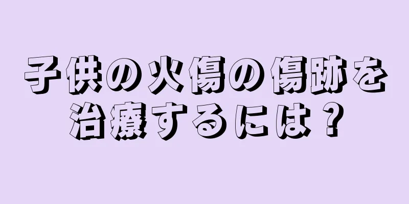 子供の火傷の傷跡を治療するには？