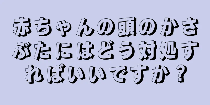 赤ちゃんの頭のかさぶたにはどう対処すればいいですか？
