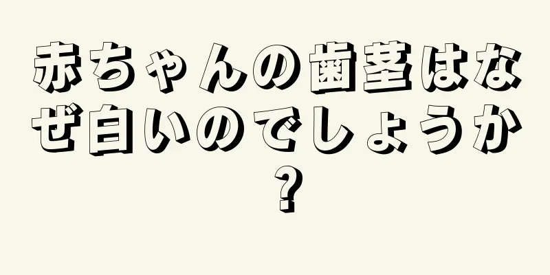 赤ちゃんの歯茎はなぜ白いのでしょうか？