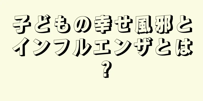子どもの幸せ風邪とインフルエンザとは？