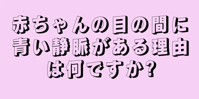 赤ちゃんの目の間に青い静脈がある理由は何ですか?