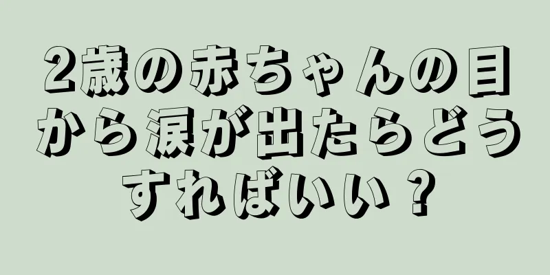 2歳の赤ちゃんの目から涙が出たらどうすればいい？