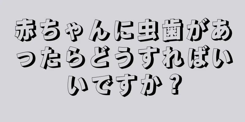 赤ちゃんに虫歯があったらどうすればいいですか？