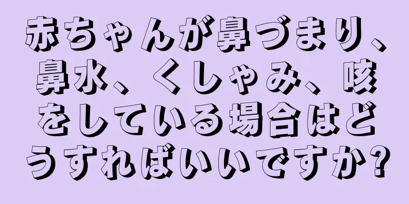 赤ちゃんが鼻づまり、鼻水、くしゃみ、咳をしている場合はどうすればいいですか?
