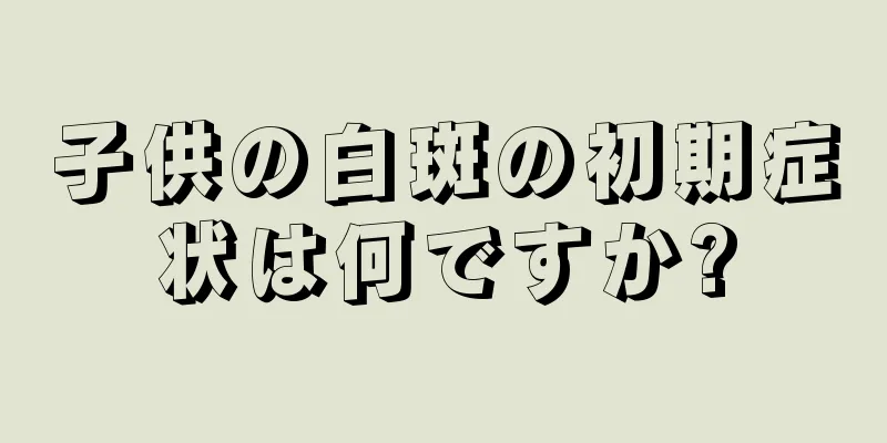 子供の白斑の初期症状は何ですか?