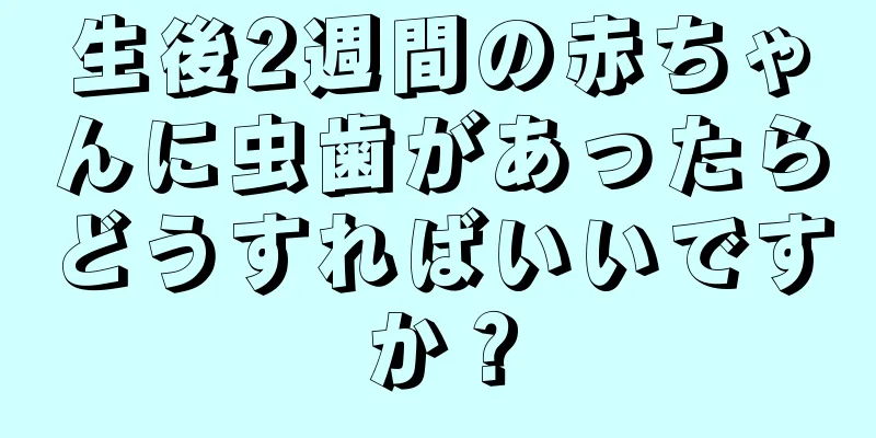 生後2週間の赤ちゃんに虫歯があったらどうすればいいですか？
