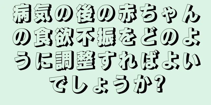 病気の後の赤ちゃんの食欲不振をどのように調整すればよいでしょうか?
