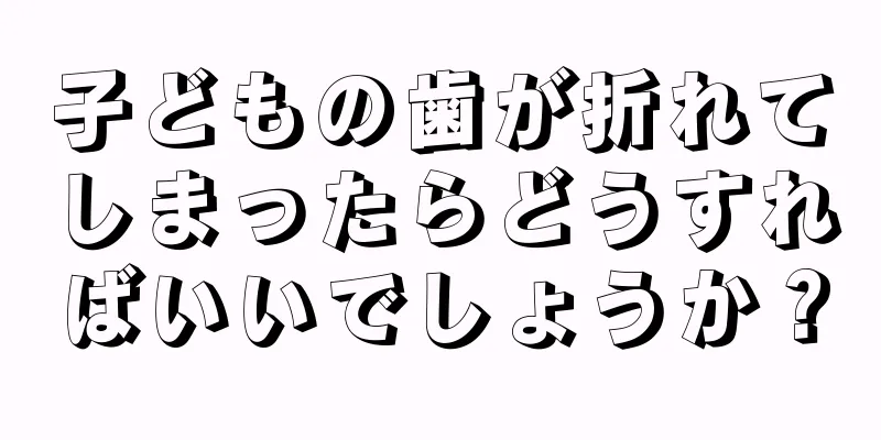 子どもの歯が折れてしまったらどうすればいいでしょうか？