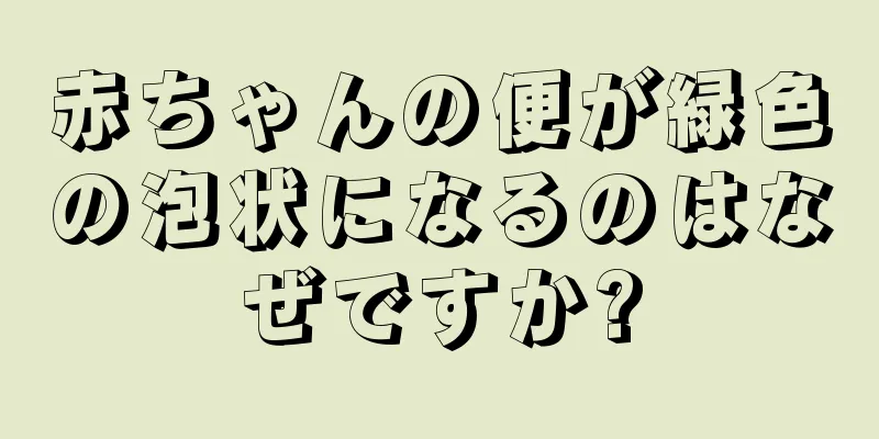 赤ちゃんの便が緑色の泡状になるのはなぜですか?
