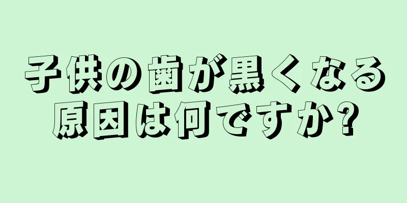 子供の歯が黒くなる原因は何ですか?
