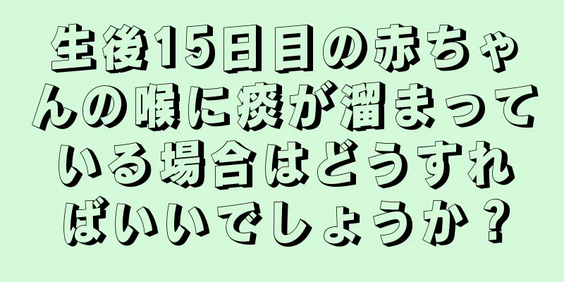生後15日目の赤ちゃんの喉に痰が溜まっている場合はどうすればいいでしょうか？