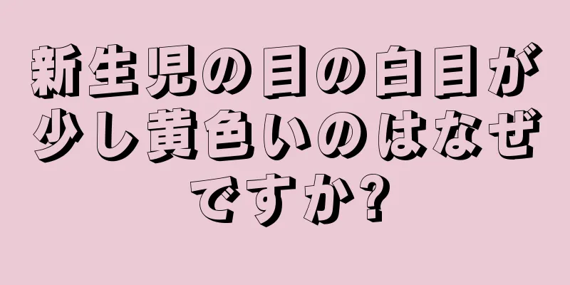 新生児の目の白目が少し黄色いのはなぜですか?