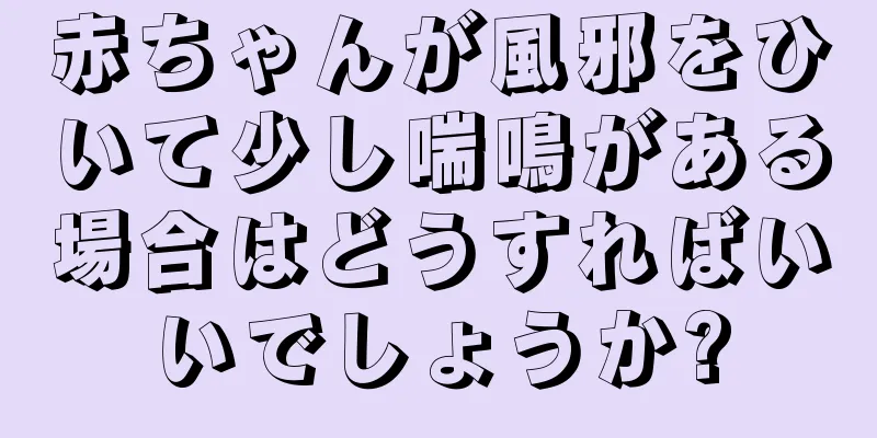 赤ちゃんが風邪をひいて少し喘鳴がある場合はどうすればいいでしょうか?
