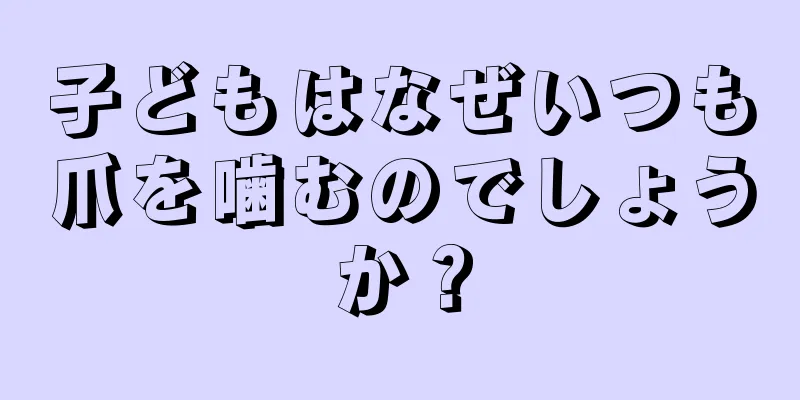 子どもはなぜいつも爪を噛むのでしょうか？