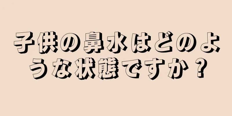 子供の鼻水はどのような状態ですか？