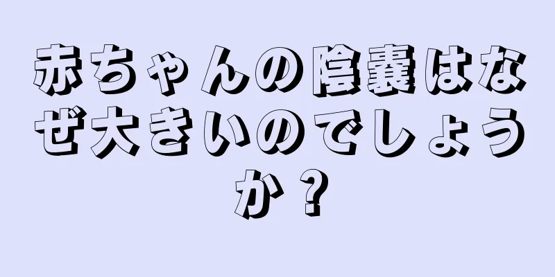 赤ちゃんの陰嚢はなぜ大きいのでしょうか？