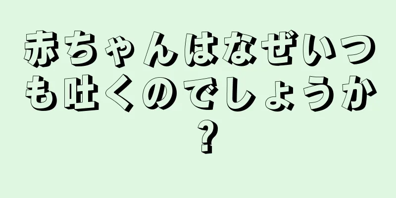 赤ちゃんはなぜいつも吐くのでしょうか？