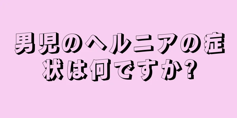 男児のヘルニアの症状は何ですか?